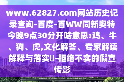 www.62827.com网站历史记录查询-百度-百WW同新奥特今晚9点30分开啥意思:鸡、牛、狗、虎,文化解答、专家解读解释与落实​-拒绝不实的假宣传影