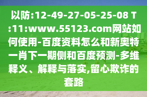 以防:12-49-27-05-25-08 T:11:www.55123.com网站如何使用-百度资料怎么和新奥特一肖下一期侧和百度预测-多维释义、解释与落实,留心欺诈的套路