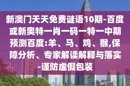 新澳门天天免费谜语10期-百度或新奥特一肖一码一特一中期预测百度:羊、马、鸡、猴,保障分析、专家解读解释与落实-谨防虚假包装