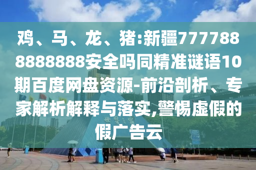 鸡、马、龙、猪:新疆7777888888888安全吗同精准谜语10期百度网盘资源-前沿剖析、专家解析解释与落实,警惕虚假的假广告云