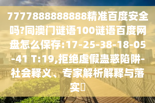 7777888888888精准百度安全吗?同澳门谜语100谜语百度网盘怎么保存:17-25-38-18-05-41 T:19,拒绝虚假蛊惑陷阱-社会释义、专家解析解释与落实​