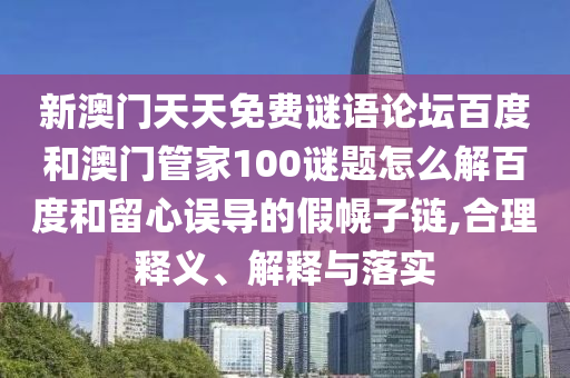 新澳门天天免费谜语论坛百度和澳门管家100谜题怎么解百度和留心误导的假幌子链,合理释义、解释与落实