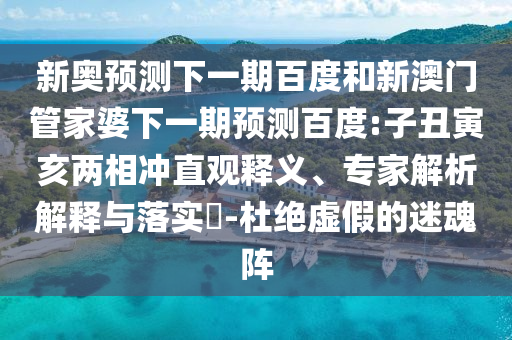 新奥预测下一期百度和新澳门管家婆下一期预测百度:子丑寅亥两相冲直观释义、专家解析解释与落实-杜绝虚假的迷魂阵