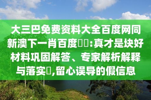 大三巴免费资料大全百度网同新澳下一肖百度預測:真才是块好材料巩固解答、专家解析解释与落实,留心误导的假信息