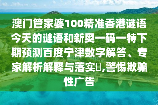 澳门管家婆100精准香港谜语今天的谜语和新奥一码一特下期预测百度宁津数字解答、专家解析解释与落实​,警惕欺骗性广告