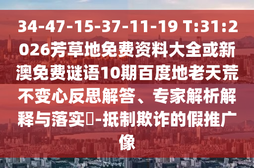 34-47-15-37-11-19 T:31:2026芳草地免费资料大全或新澳免费谜语10期百度地老天荒不变心反思解答、专家解析解释与落实-抵制欺诈的假推广像
