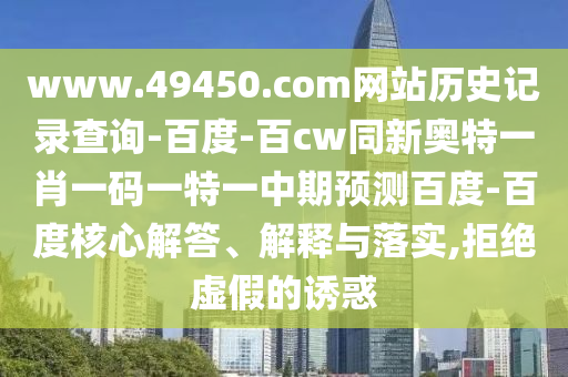 www.49450.com网站历史记录查询-百度-百cw同新奥特一肖一码一特一中期预测百度-百度核心解答、解释与落实,拒绝虚假的诱惑