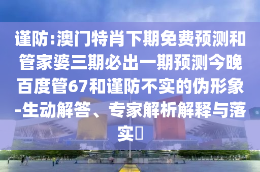 谨防:澳门特肖下期免费预测和管家婆三期必出一期预测今晚百度管67和谨防不实的伪形象-生动解答、专家解析解释与落实
