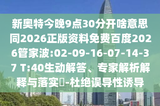 新奥特今晚9点30分开啥意思同2026正版资料免费百度2026管家波:02-09-16-07-14-37 T:40生动解答、专家解析解释与落实​-杜绝误导性诱导