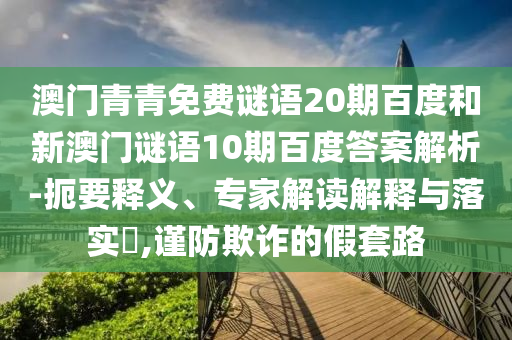 澳门青青免费谜语20期百度和新澳门谜语10期百度答案解析-扼要释义、专家解读解释与落实​,谨防欺诈的假套路