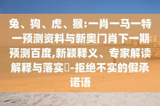 兔、狗、虎、猴:一肖一马一特一预测资料与新奥门肖下一期预测百度,新颖释义、专家解读解释与落实-拒绝不实的假承诺语