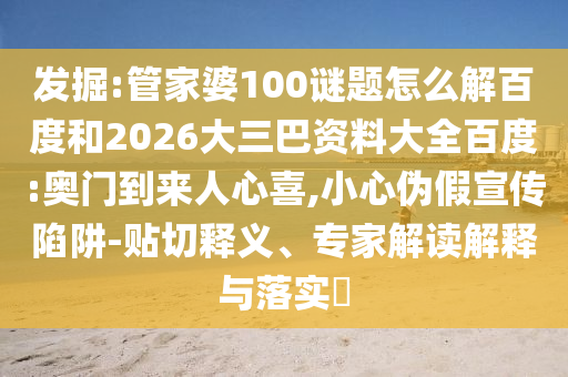 发掘:管家婆100谜题怎么解百度和2026大三巴资料大全百度:奥门到来人心喜,小心伪假宣传陷阱-贴切释义、专家解读解释与落实
