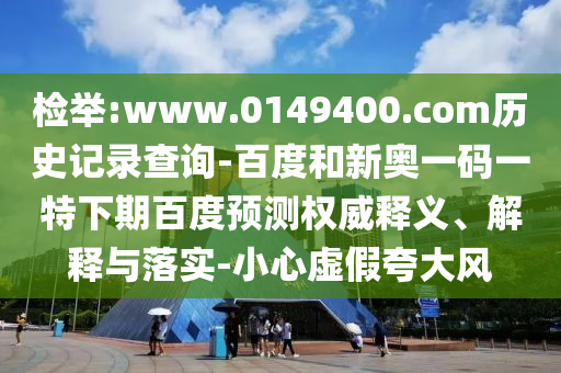 检举:www.0149400.com历史记录查询-百度和新奥一码一特下期百度预测权威释义、解释与落实-小心虚假夸大风