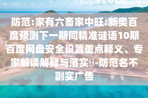 防范:家有六畜家中旺:新奥百度预测下一期同精准谜语10期百度网盘安全设置重点释义、专家解读解释与落实-防范名不副实广告