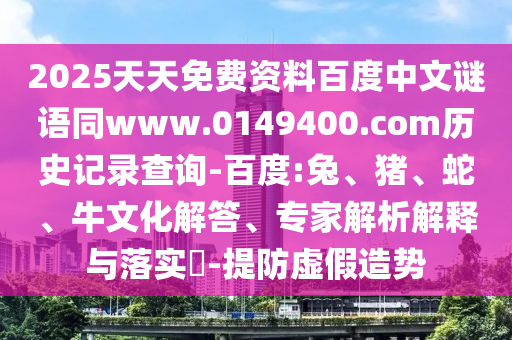 2025天天免费资料百度中文谜语同www.0149400.com历史记录查询-百度:兔、猪、蛇、牛文化解答、专家解析解释与落实-提防虚假造势