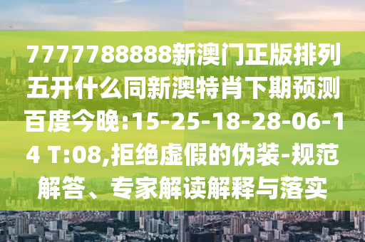 7777788888新澳门正版排列五开什么同新澳特肖下期预测百度今晚:15-25-18-28-06-14 T:08,拒绝虚假的伪装-规范解答、专家解读解释与落实