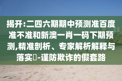 揭开:二四六期期中预测准百度准不准和新澳一肖一码下期预测,精准剖析、专家解析解释与落实​-谨防欺诈的假套路