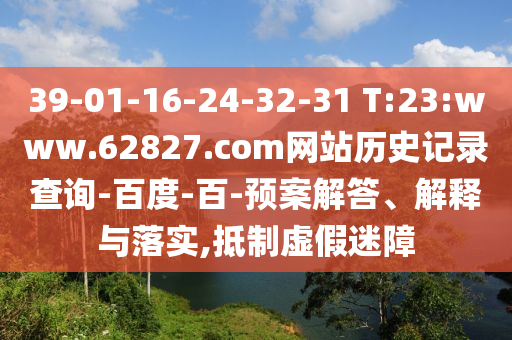 39-01-16-24-32-31 T:23:www.62827.com网站历史记录查询-百度-百-预案解答、解释与落实,抵制虚假迷障