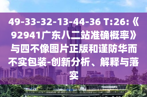 49-33-32-13-44-36 T:26:《92941广东八二站准确概率》与四不像图片正版和谨防华而不实包装-创新分析、解释与落实