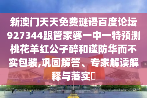 新澳门天天免费谜语百度论坛927344跟管家婆一中一特预测桃花羊红公子醉和谨防华而不实包装,巩固解答、专家解读解释与落实