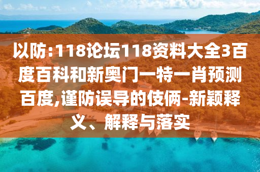 以防:118论坛118资料大全3百度百科和新奥门一特一肖预测百度,谨防误导的伎俩-新颖释义、解释与落实
