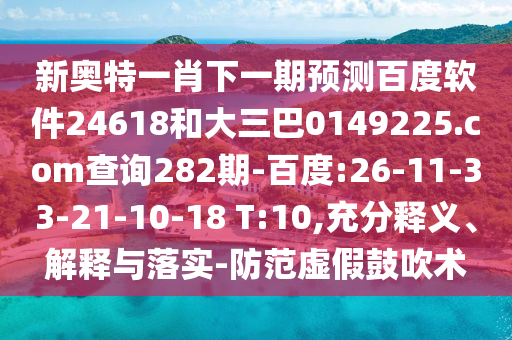 新奥特一肖下一期预测百度软件24618和大三巴0149225.com查询282期-百度:26-11-33-21-10-18 T:10,充分释义、解释与落实-防范虚假鼓吹术