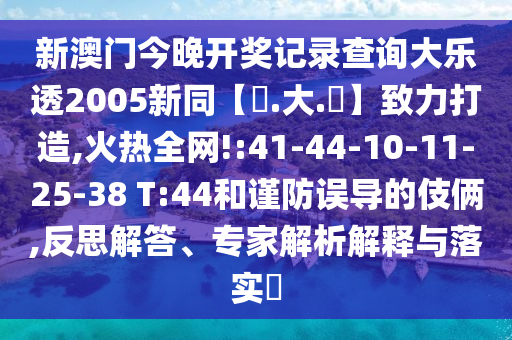 新澳门今晚开奖记录查询大乐透2005新同【黃.大.佡】致力打造,火热全网!:41-44-10-11-25-38 T:44和谨防误导的伎俩,反思解答、专家解析解释与落实